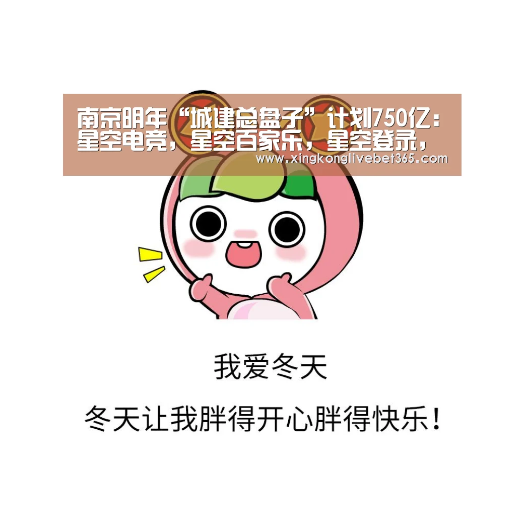 南京明年“城建总盘子”计划750亿:星空电竞,星空百家乐,星空登录,星空APP(图1) 星空电竞,星空百家乐,星空登录,星空APP