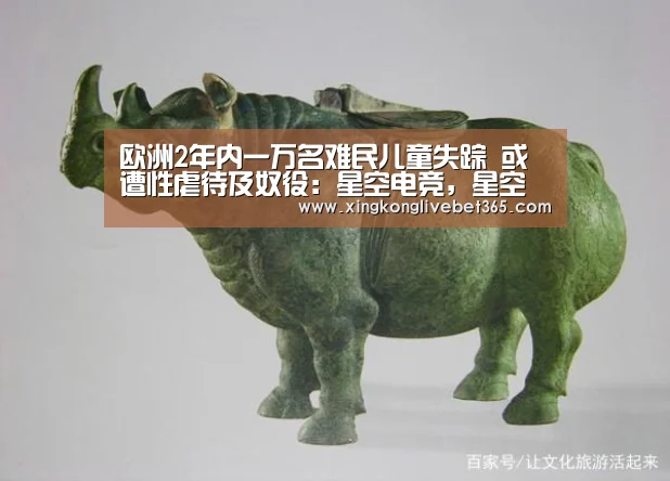 欧洲2年内一万名难民儿童失踪 或遭性虐待及奴役:星空电竞,星空百家乐,星空登录,星空APP(图2) 星空电竞,星空百家乐,星空登录,星空APP