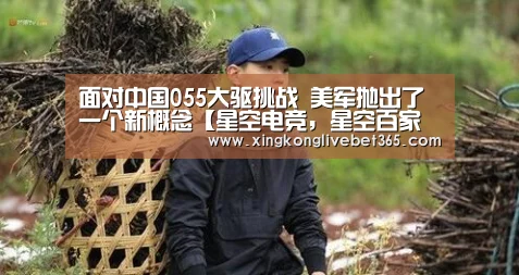 面对中国055大驱挑战 美军抛出了一个新概念【星空电竞,星空百家乐,星空登录,星空APP】(图1) 星空电竞,星空百家乐,星空登录,星空APP
