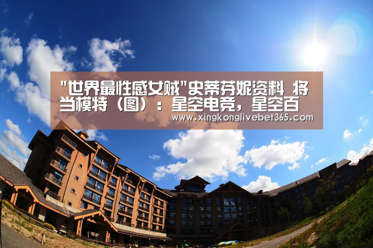 世界最性感女贼史蒂芬妮资料 将当模特(图):星空电竞,星空百家乐,星空登录,星空APP(图1) 星空电竞,星空百家乐,星空登录,星空APP